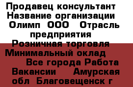 Продавец-консультант › Название организации ­ Олимп, ООО › Отрасль предприятия ­ Розничная торговля › Минимальный оклад ­ 25 000 - Все города Работа » Вакансии   . Амурская обл.,Благовещенск г.